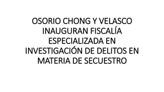 OSORIO CHONG Y VELASCO
INAUGURAN FISCALÍA
ESPECIALIZADA EN
INVESTIGACIÓN DE DELITOS EN
MATERIA DE SECUESTRO
 