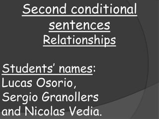 Second conditional
sentences
Relationships
Students’ names:
Lucas Osorio,
Sergio Granollers
and Nicolas Vedia.
 