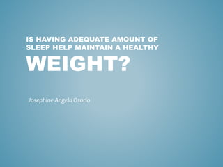 IS HAVING ADEQUATE AMOUNT OF 
SLEEP HELP MAINTAIN A HEALTHY 
WEIGHT? 
Josephine Angela Osorio 
 