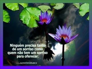 Ninguém precisa tanto  de um sorriso como quem não tem um sorriso para oferecer. —ANÓNIMO 