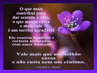 O que mais contribui para dar sentido à vida, o que menos custa e mais vale é um sorriso agradável —WILBUR D. NESBIT Ele contém bondade e cortesia mituradas com amor humano Vale mais que um milhão euros e não custa nem um cêntimo. 