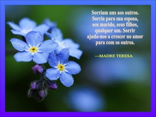 Sorriam uns aos outros. Sorria para sua esposa, seu marido, seus filhos, qualquer um. Sorrir ajuda-nos a crescer no amor para com os outros. —MADRE TERESA 