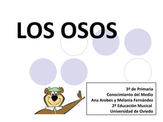 LOS OSOS 3º de Primaria Conocimiento del Medio Ana Arobes y Melania Fernández 2º Educación Musical  Universidad de Oviedo 