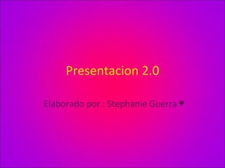 Presentacion 2.0 Elaborado por : Stephanie Guerra ♥ 