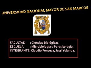 UNIVERSIDAD NACIONAL MAYOR DE SAN MARCOS FACULTAD       : Ciencias Biológicas. ESCUELA         : Microbiología y Parasitología. INTEGRANTE: Claudio Fonseca, Jessi Yolanda. 