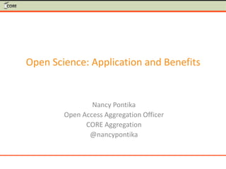 Open Science: Application and Benefits
Nancy Pontika
Open Access Aggregation Officer
CORE Aggregation
@nancypontika
 