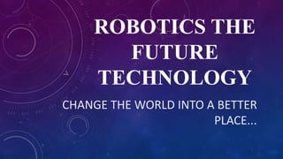 ROBOTICS THE
FUTURE
TECHNOLOGY
CHANGE THE WORLD INTO A BETTER
PLACE...
 