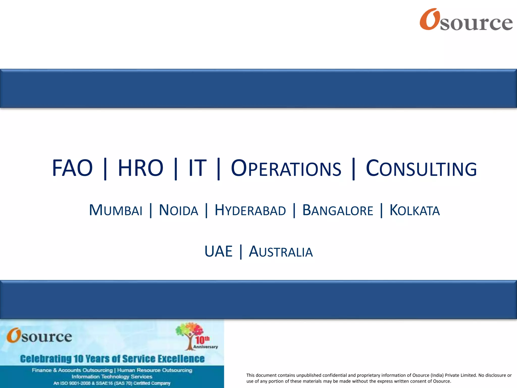 This document contains unpublished confidential and proprietary information of Osource (India) Private Limited. No disclosure or
use of any portion of these materials may be made without the express written consent of Osource.
FAO | HRO | IT | OPERATIONS | CONSULTING
MUMBAI | NOIDA | HYDERABAD | BANGALORE | KOLKATA
UAE | AUSTRALIA
 