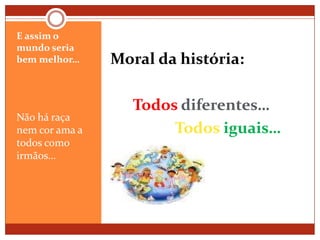 E assim o mundo seria bem melhor…Não há raça nem cor ama a todos como irmãos… Moral da história:Todosdiferentes…Todosiguais…