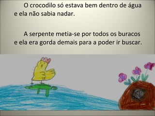 O crocodilo só estava bem dentro de água
e ela não sabia nadar.
A serpente metia-se por todos os buracos
e ela era gorda demais para a poder ir buscar.
 