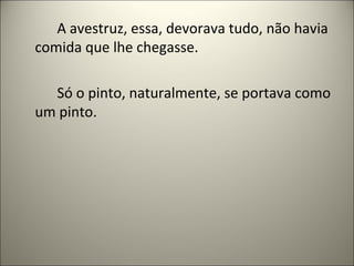 A avestruz, essa, devorava tudo, não havia
comida que lhe chegasse.
Só o pinto, naturalmente, se portava como
um pinto.
 