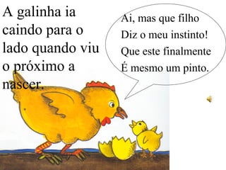 A galinha ia
caindo para o
lado quando viu
o próximo a
nascer.
Ai, mas que filho
Diz o meu instinto!
Que este finalmente
É mesmo um pinto.
 