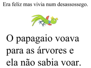 Era feliz mas vivia num desassossego.
O papagaio voava
para as árvores e
ela não sabia voar.
 
