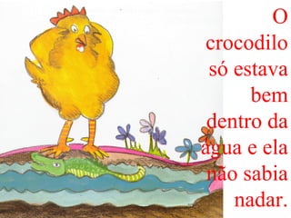 O
crocodilo
só estava
bem
dentro da
água e ela
não sabia
nadar.
 