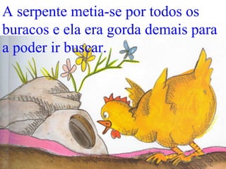 A serpente metia-se por todos os
buracos e ela era gorda demais para
a poder ir buscar.
 