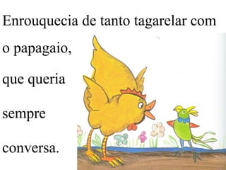 Enrouquecia de tanto tagarelar com
o papagaio,
que queria
sempre
conversa.
 