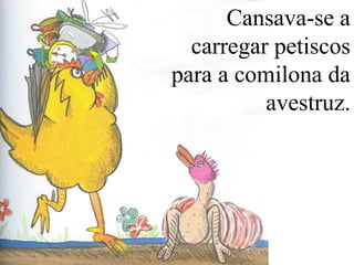 Cansava-se a
carregar petiscos
para a comilona da
avestruz.
 
