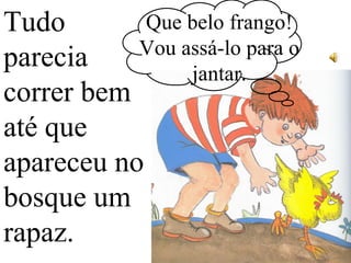 Tudo
parecia
correr bem
até que
apareceu no
bosque um
rapaz.
Que belo frango!
Vou assá-lo para o
jantar.
 