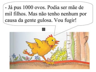 - Já pus 1000 ovos. Podia ser mãe de
mil filhos. Mas não tenho nenhum por
causa da gente gulosa. Vou fugir!
 