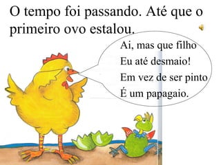 O tempo foi passando. Até que o
primeiro ovo estalou.
Ai, mas que filho
Eu até desmaio!
Em vez de ser pinto
É um papagaio.
 