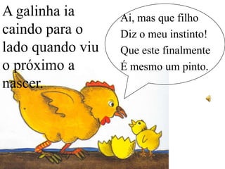 A galinha ia
caindo para o
lado quando viu
o próximo a
nascer.

Ai, mas que filho
Diz o meu instinto!
Que este finalmente
É mesmo um pinto.

 
