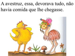 A avestruz, essa, devorava tudo, não
havia comida que lhe chegasse.

 