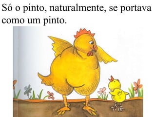 Só o pinto, naturalmente, se portava
como um pinto.

 