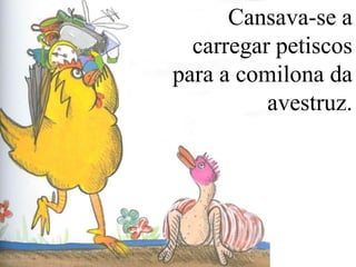 Cansava-se a
carregar petiscos
para a comilona da
avestruz.

 