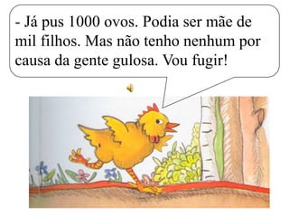 - Já pus 1000 ovos. Podia ser mãe de
mil filhos. Mas não tenho nenhum por
causa da gente gulosa. Vou fugir!

 
