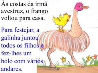 Às costas da irmã
avestruz, o frango
voltou para casa.
Para festejar, a
galinha juntou
todos os filhos e
fez-lhes um
bolo com vários
andares.

 