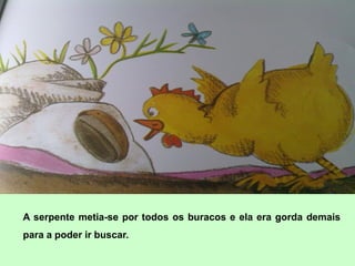 A serpente metia-se por todos os buracos e ela era gorda demais
para a poder ir buscar.
 