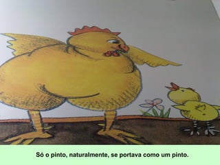 Só o pinto, naturalmente, se portava como um pinto.
 
