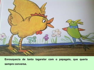 Enrouquecia de tanto tagarelar com o papagaio, que queria
sempre conversa.
 