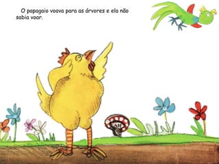 O papagaio voava para as árvores e ela não
sabia voar.
 