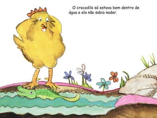 O crocodilo só estava bem dentro de
água e ela não sabia nadar.
 