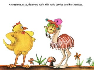 A avestruz, essa, devorava tudo, não havia comida que lhe chegasse.
 