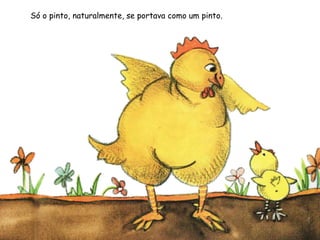 Só o pinto, naturalmente, se portava como um pinto.
 