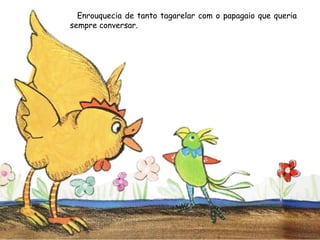 Enrouquecia de tanto tagarelar com o papagaio que queria
sempre conversar.
 