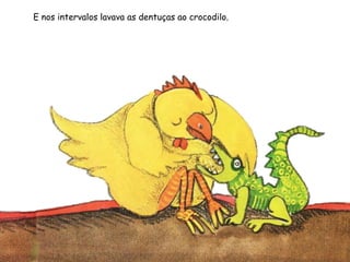 E nos intervalos lavava as dentuças ao crocodilo.
 
