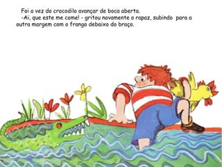 Foi a vez do crocodilo avançar de boca aberta.
-Ai, que este me come! - gritou novamente o rapaz, subindo para a
outra margem com o frango debaixo do braço.
 