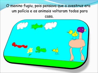 O menino fugiu, pois pensava que a avestruz era
  um polícia e os animais voltaram todos para
                      casa.
 