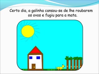 Certo dia, a galinha cansou-se de lhe roubarem
           os ovos e fugiu para a mata.
 