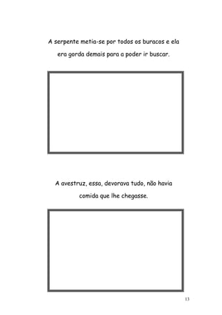 13
A serpente metia-se por todos os buracos e ela
era gorda demais para a poder ir buscar.
A avestruz, essa, devorava tudo, não havia
comida que lhe chegasse.
 