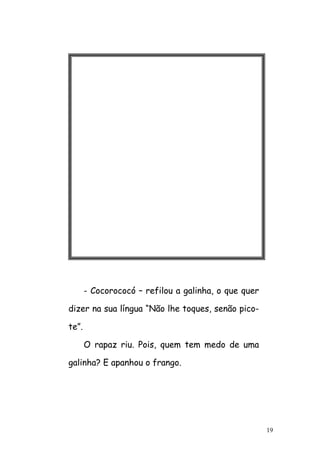 19
- Cocorococó – refilou a galinha, o que quer
dizer na sua língua “Não lhe toques, senão pico-
te”.
O rapaz riu. Pois, quem tem medo de uma
galinha? E apanhou o frango.
 