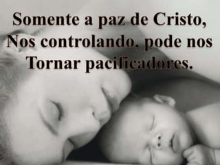 Somente a paz de Cristo,Nos controlando, pode nosTornar pacificadores.