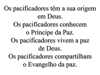 Os pacificadores têm a sua origem em Deus. Os pacificadores conhecem o Príncipe da Paz.Os pacificadores vivem a paz de Deus.Os pacificadores compartilham o Evangelho da paz.
