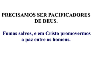 PRECISAMOS SER PACIFICADORES DE DEUS.Fomos salvos, e em Cristo promovermos a paz entre os homens. 