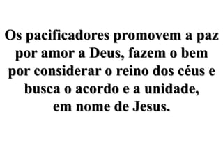 Os pacificadores promovem a paz por amor a Deus, fazem o bem por considerar o reino dos céus e busca o acordo e a unidade, em nome de Jesus.