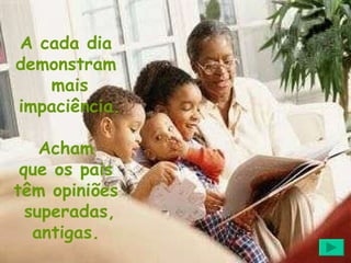 A cada dia  demonstram  mais impaciência. Acham  que os pais  têm opiniões  superadas, antigas.  