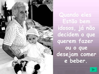 Quando eles  Estão bem idosos, já não decidem o que querem fazer  ou o que desejam comer e beber.   
